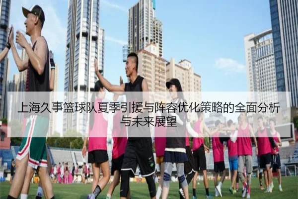 上海久事篮球队夏季引援与阵容优化策略的全面分析与未来展望