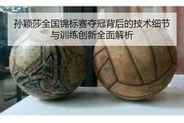 孙颖莎全国锦标赛夺冠背后的技术细节与训练创新全面解析